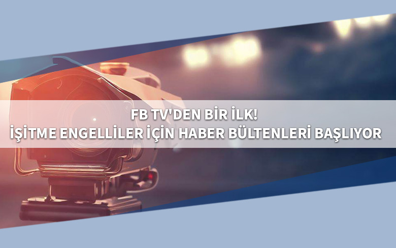 FB TV'den Bir İlk! İşitme Engelliler İçin Haber Bültenleri Başlıyor