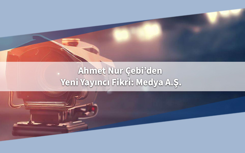 Ahmet Nur Çebi’den Yeni Yayıncı Fikri: Medya A.Ş. Ahmet Nur Çebi’den Yeni Yayıncı Fikri: Medya A.Ş.