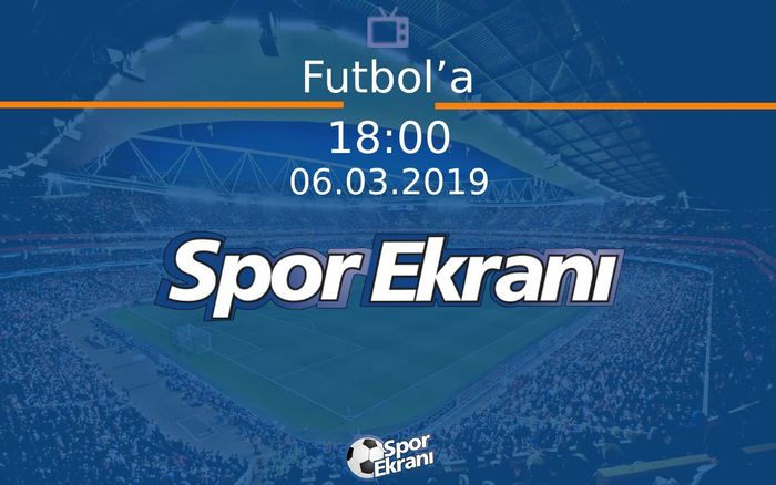 06 Mart 2019 Futbol Programi - Futbol’a  Hangi Kanalda Saat Kaçta Yayınlanacak?