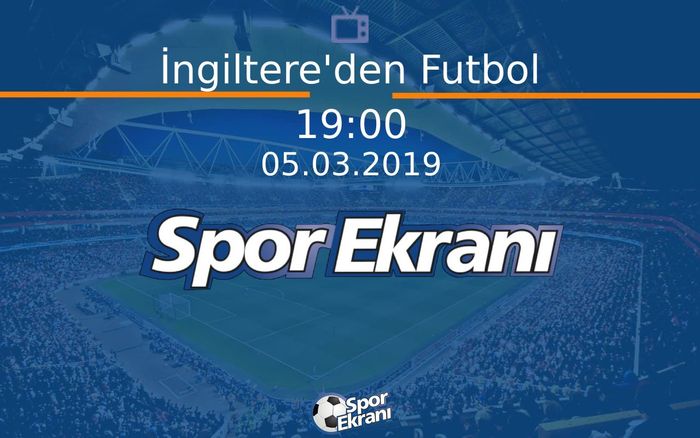 05 Mart 2019 Futbol Programi - İngiltere'den Futbol  Hangi Kanalda Saat Kaçta Yayınlanacak?