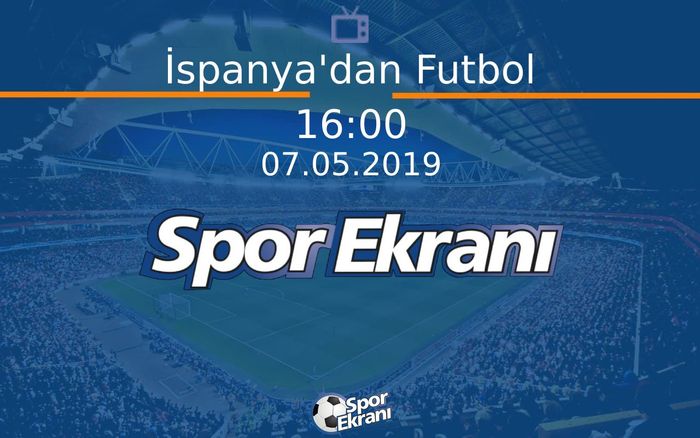 07 Mayıs 2019 Futbol Programi - İspanya'dan Futbol  Hangi Kanalda Saat Kaçta Yayınlanacak?