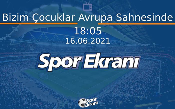 16 Haziran 2021 Futbol Programı - Bizim Çocuklar Avrupa Sahnesinde  Hangi Kanalda Saat Kaçta Yayınlanacak?