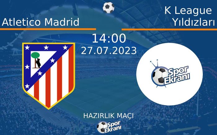 27 Temmuz 2023 Atletico Madrid vs K League Yıldızları maçı Hangi Kanalda Saat Kaçta Yayınlanacak?