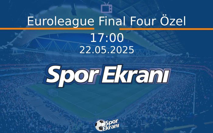 22 Mayıs 2025 Özel Röportaj - Euroleague Final Four Özel  Hangi Kanalda Saat Kaçta Yayınlanacak?