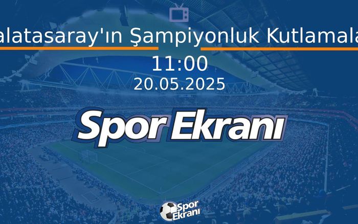 20 Mayıs 2025 Futbol Programi - Galatasaray'ın Şampiyonluk Kutlamaları  Hangi Kanalda Saat Kaçta Yayınlanacak?