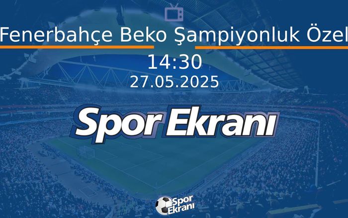 27 Mayıs 2025 Özel Yayin - Fenerbahçe Beko Şampiyonluk Özel  Hangi Kanalda Saat Kaçta Yayınlanacak?