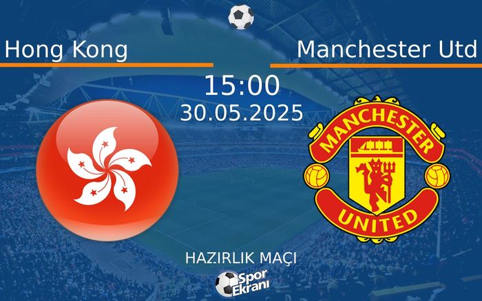 30 Mayıs 2025 Hong Kong vs Manchester Utd maçı Hangi Kanalda Saat Kaçta Yayınlanacak?