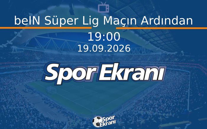 19 Eylül 2026 Futbol Programi - beIN Süper Lig Maçın Ardından  Hangi Kanalda Saat Kaçta Yayınlanacak?