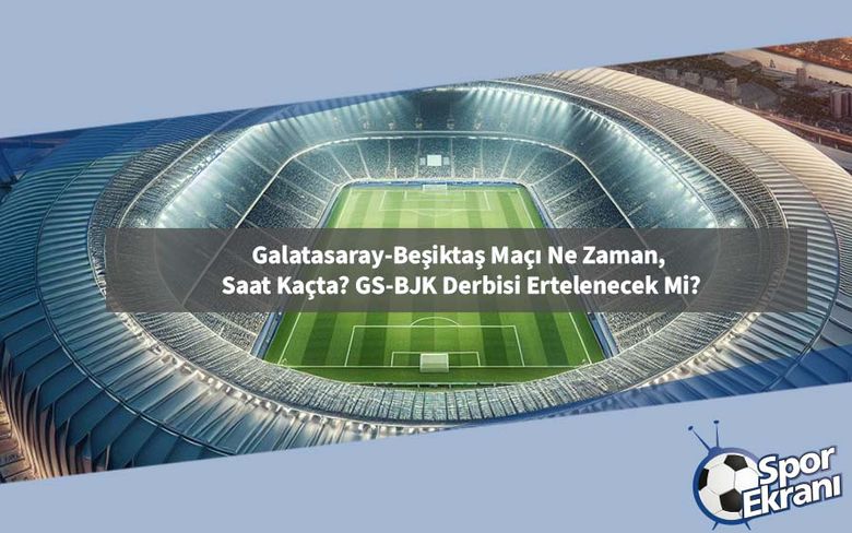 Galatasaray-Beşiktaş Maçı Ne Zaman, Saat Kaçta? GS-BJK Derbisi Ertelenecek Mi?