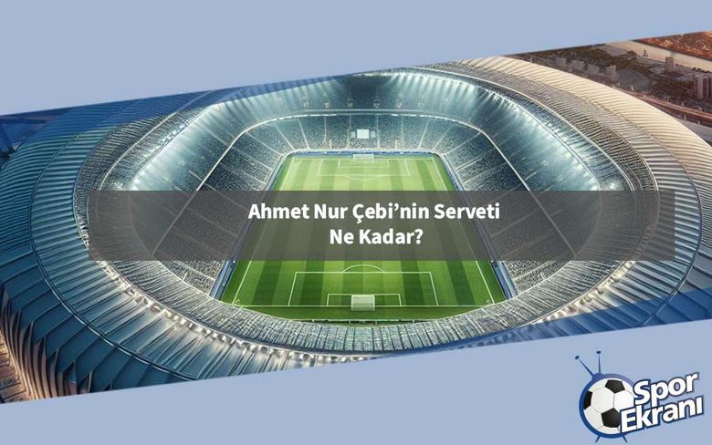 Ahmet Nur Çebi’nin Serveti Ne Kadar? Ahmet Nur Çebi’nin Serveti Ne Kadar?
