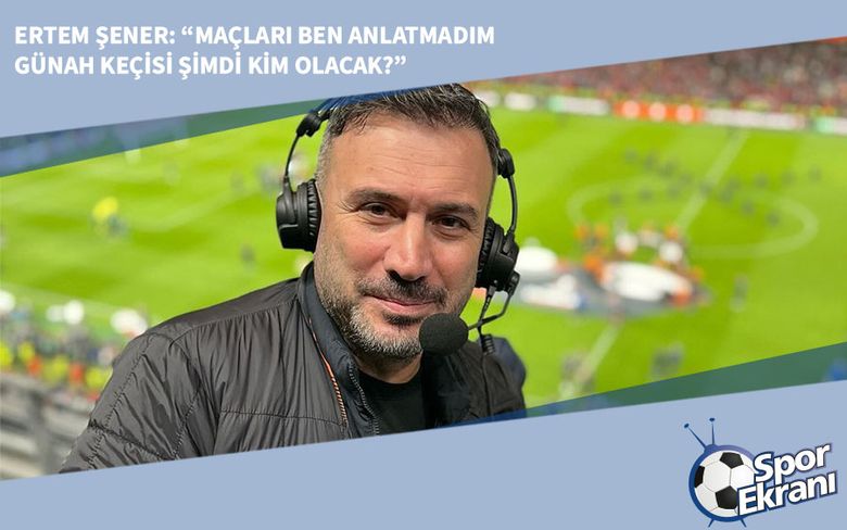 Ertem Şener: Maçları Ben Anlatmadım Günah Keçisi Şimdi Kim Olacak? Ertem Şener: Maçları Ben Anlatmadım Günah Keçisi Şimdi Kim Olacak?