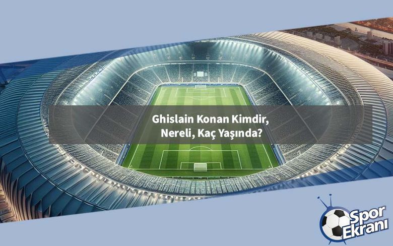 Ghislain Konan Kimdir, Nereli, Kaç Yaşında? Ghislain Konan Kimdir, Nereli, Kaç Yaşında?