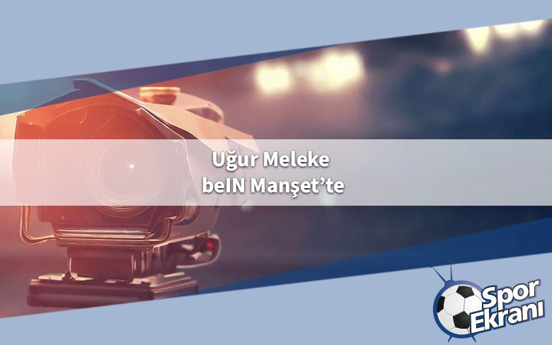 Uğur Meleke beIN Manşet’te Uğur Meleke beIN Manşet’te