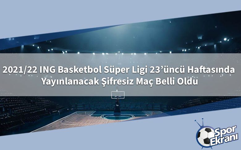 2021/22 ING Basketbol Süper Ligi 23’üncü Haftasında Yayınlanacak Şifresiz Maç Belli Oldu