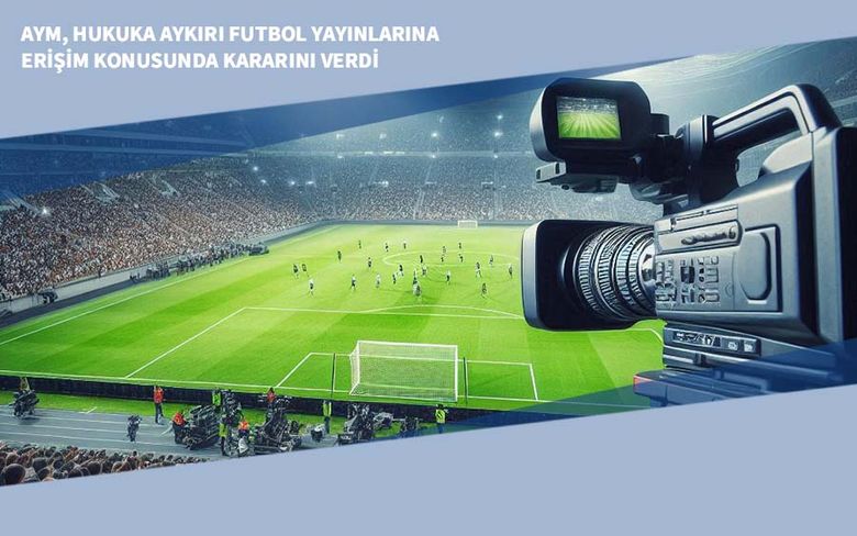 AYM, Hukuka Aykırı Futbol Yayınlarına Erişim Konusunda Kararını Verdi AYM, Hukuka Aykırı Futbol Yayınlarına Erişim Konusunda Kararını Verdi
