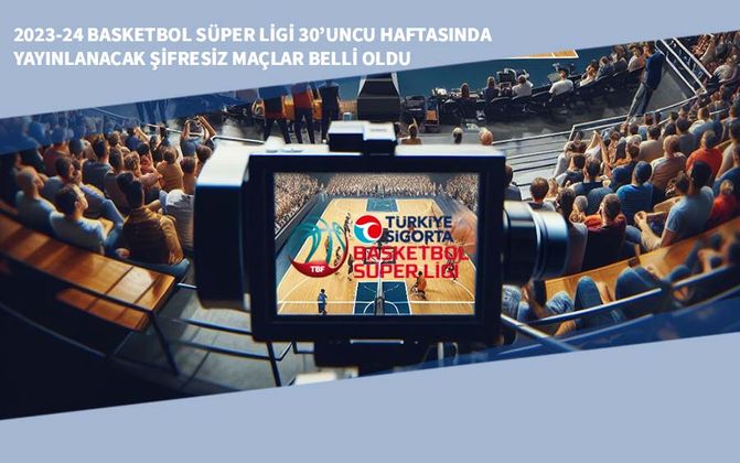 2023-24 Basketbol Süper Ligi 30’uncu Haftasında Yayınlanacak Şifresiz Maçlar Belli Oldu