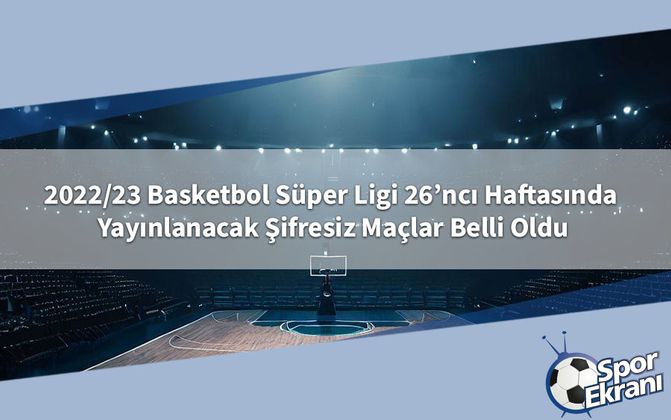 2022/23 Basketbol Süper Ligi 26’ncı Haftasında Yayınlanacak Şifresiz Maçlar Belli Oldu