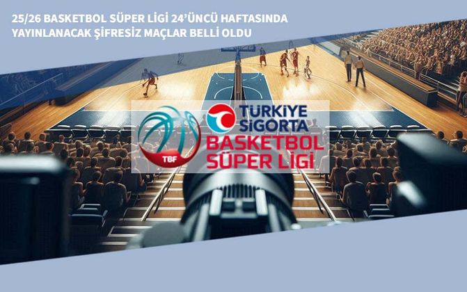 25/26 Basketbol Süper Ligi 24’üncü Haftasında Yayınlanacak Şifresiz Maçlar Belli Oldu
