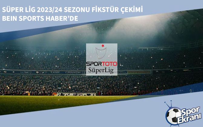 Süper Lig 2023/24 Sezonu Fikstür Çekimi beIN Sports Haber’de