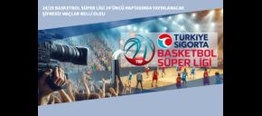 24/25 Basketbol Süper Ligi 24’üncü Haftasında Yayınlanacak Şifresiz Maçlar Belli Oldu