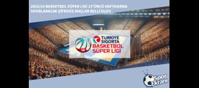 2023/24 Basketbol Süper Ligi 13’üncü Haftasında Yayınlanacak Şifresiz Maçlar Belli Oldu
