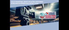 2023/24 Basketbol Süper Ligi 25’inci Haftasında Yayınlanacak Şifresiz Maçlar Belli Oldu