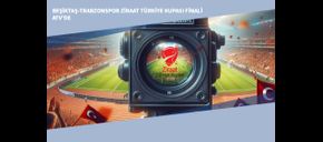 Beşiktaş-Trabzonspor Ziraat Türkiye Kupası Finali ATV’de