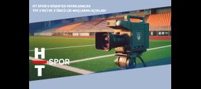 HT Spor 6 Nisan’da Yayınlanacak TFF 2’nci ve 3’üncü Lig Maçlarını Açıkladı